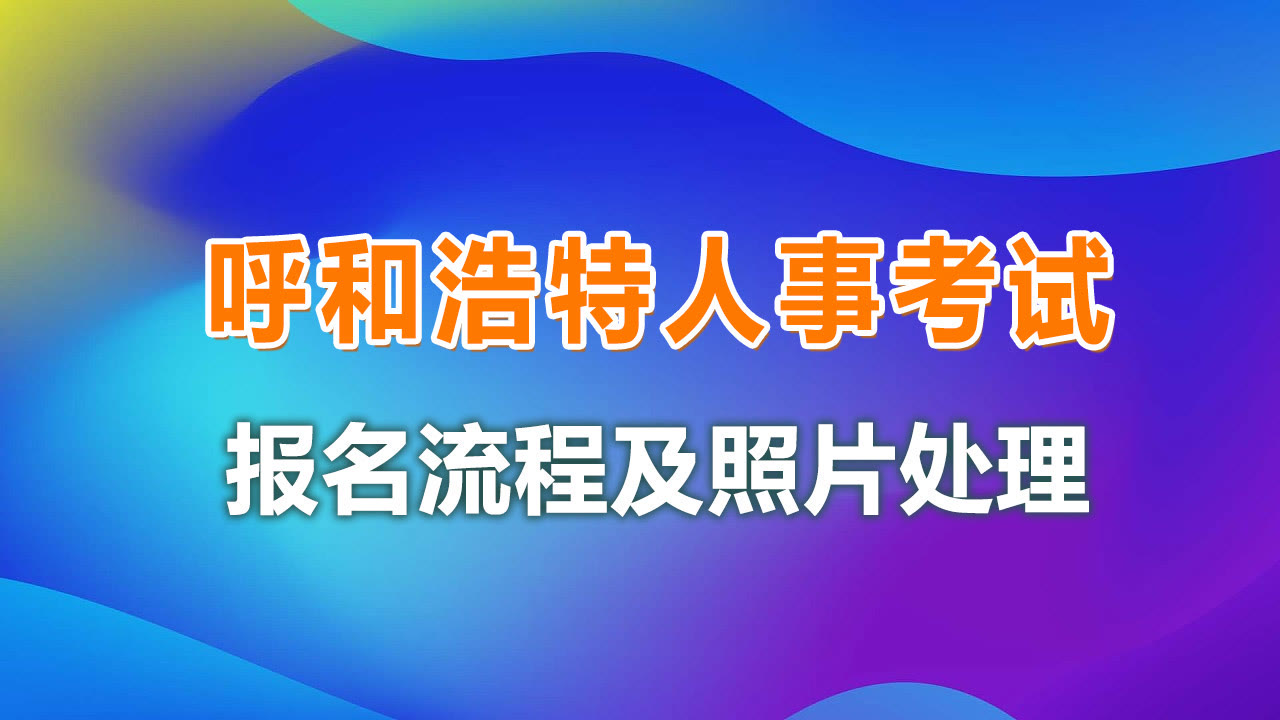 呼和浩特事业单位人事考试报名流程及免冠证件照片处理教程