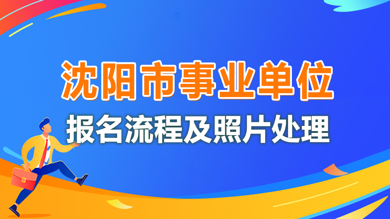 沈阳市事业单位考试报名流程及免冠证件照片电子版制作指南