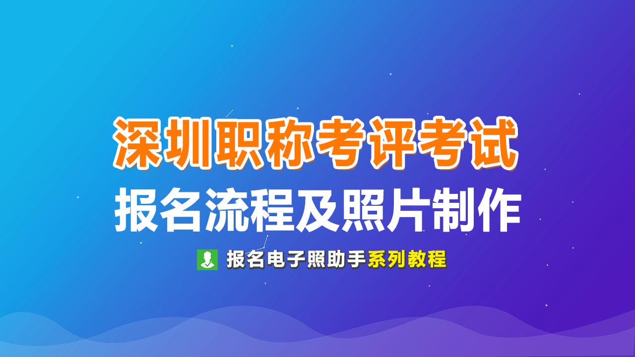 深圳市职称考评考试报名流程及免冠证件照电子版处理方法