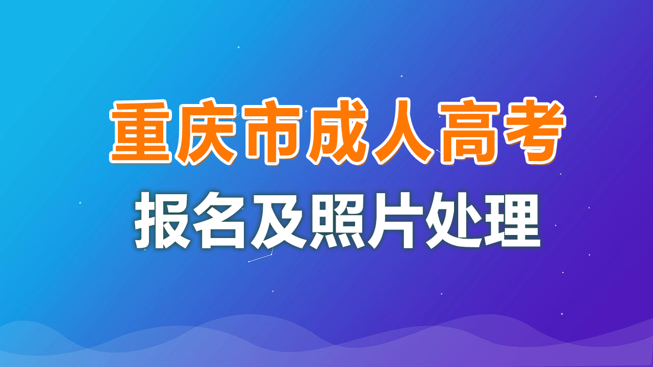 重庆市成人高考网上报名流程及免冠照片尺寸在线修改方法