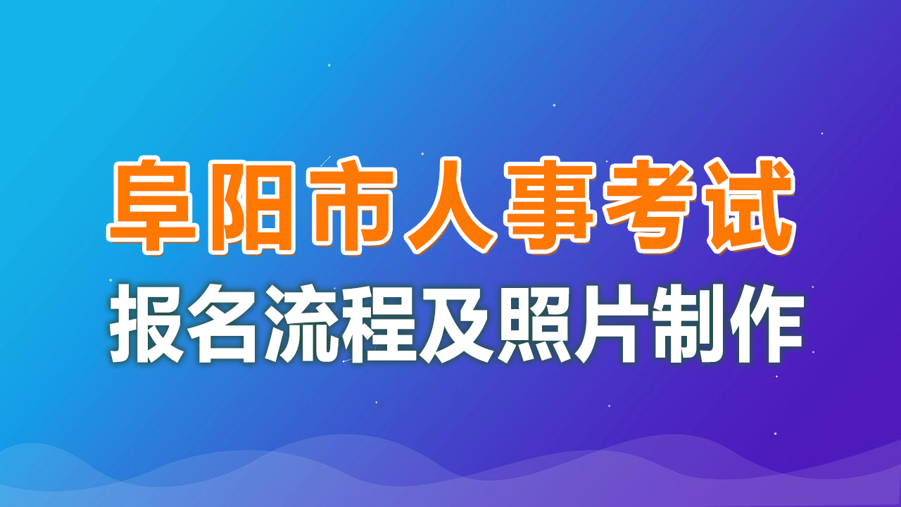 阜阳市人事考试网上报名流程及免冠证件照片电子版处理教程