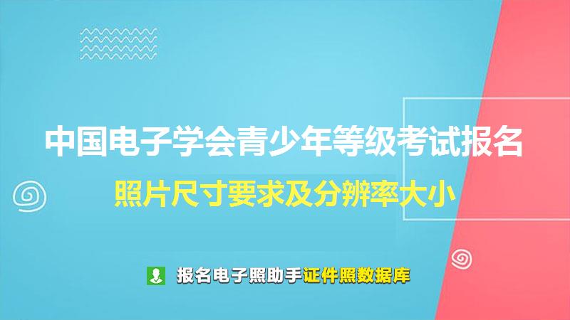 中国电子学会青少年等级考试报名照片尺寸要求及分辨率大小 中国电子学会青少年等级考试报名尺寸大小和照片要求