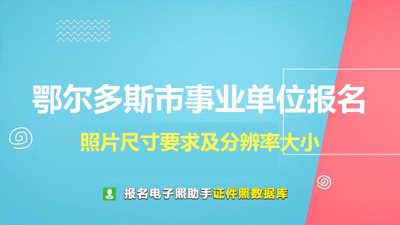鄂尔多斯市事业单位报名尺寸大小和照片要求
