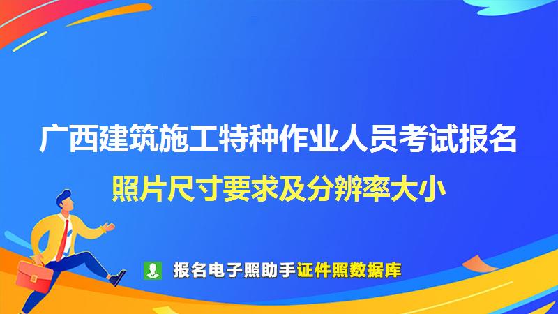 广西建筑施工特种作业人员考试报名尺寸大小和照片要求