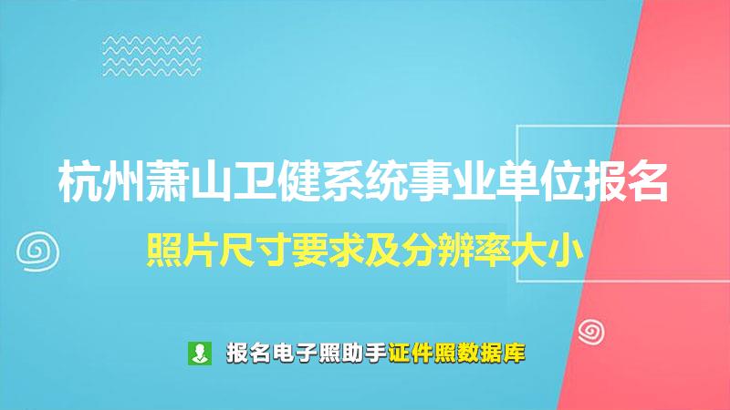 杭州萧山卫健系统事业单位报名尺寸大小和照片要求