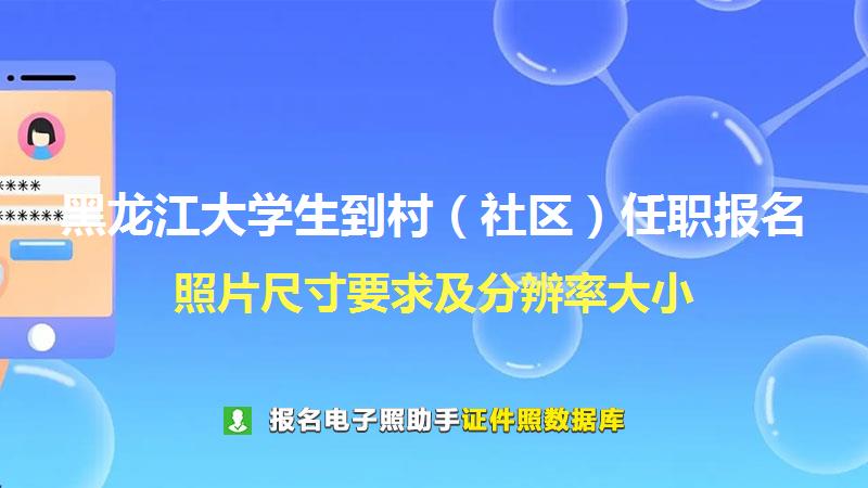 黑龙江大学生到村（社区）任职报名尺寸大小和照片要求