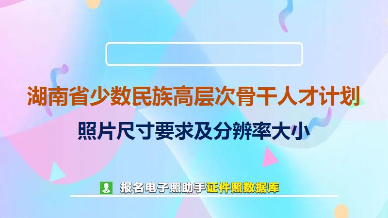 湖南省少数民族高层次骨干人才计划尺寸大小和照片要求