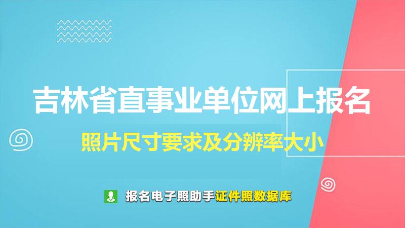 吉林省直事业单位网上报名尺寸大小和照片要求