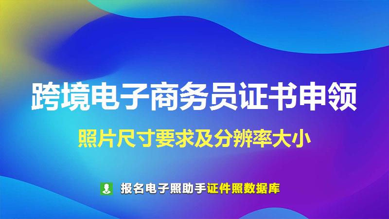 跨境电子商务员证书申领尺寸大小和照片要求