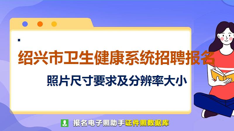 绍兴市卫生健康系统招聘报名尺寸大小和照片要求