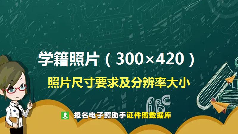 学籍照片（300×420）尺寸大小和照片要求
